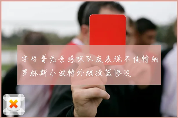 字母哥无奈感叹队友表现不佳特纳罗林斯小波特外线投篮惨淡