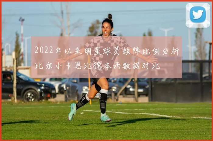 2022年以来明星球员缺阵比例分析比尔小卡恩比德本西数据对比