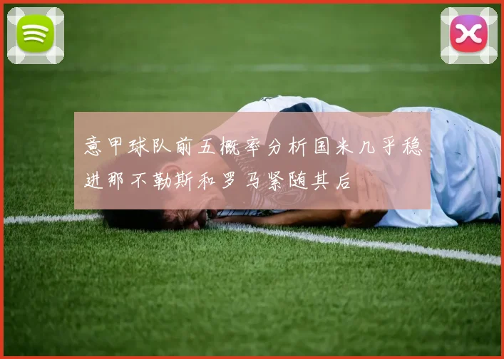 意甲球队前五概率分析国米几乎稳进那不勒斯和罗马紧随其后