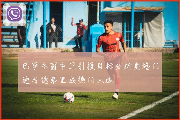 巴萨冬窗中卫引援目标分析奥塔门迪与德弗里成热门人选