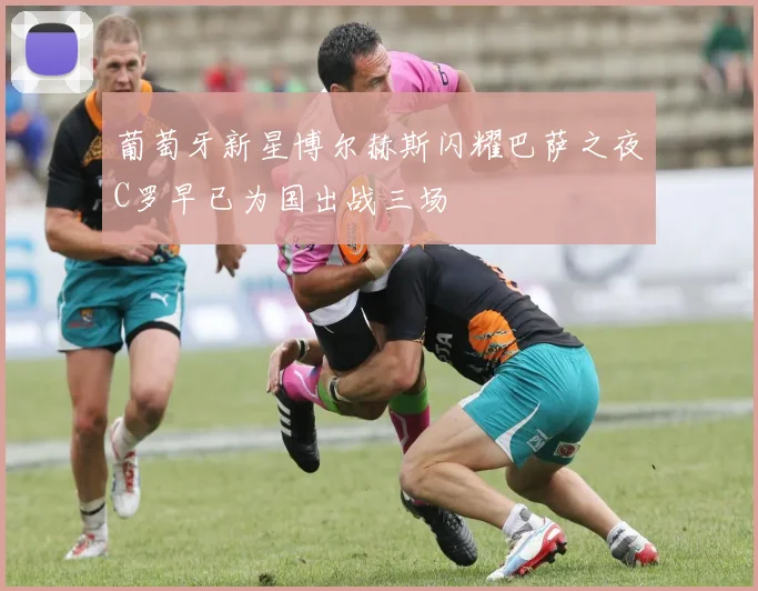 葡萄牙新星博尔赫斯闪耀巴萨之夜C罗早已为国出战三场