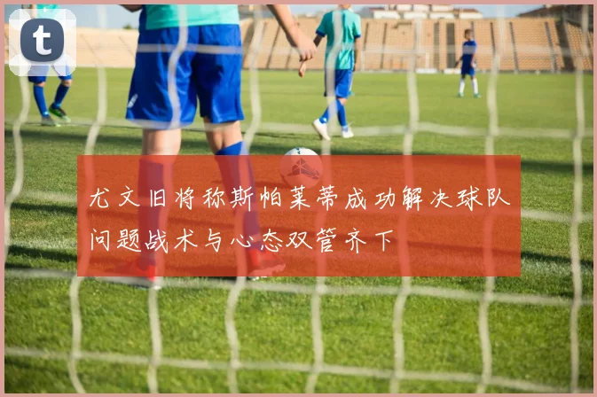 尤文旧将称斯帕莱蒂成功解决球队问题战术与心态双管齐下