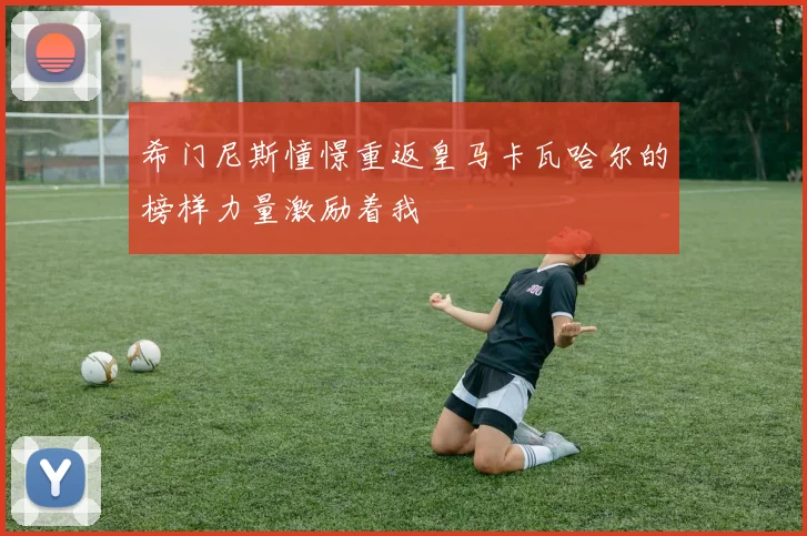 希门尼斯憧憬重返皇马卡瓦哈尔的榜样力量激励着我