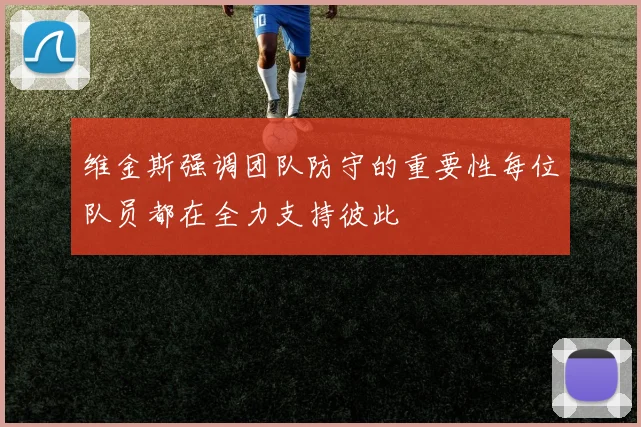 维金斯强调团队防守的重要性每位队员都在全力支持彼此