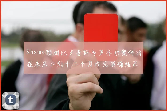 Shams预测比卢普斯与罗齐尔案件将在未来六到十二个月内无明确结果
