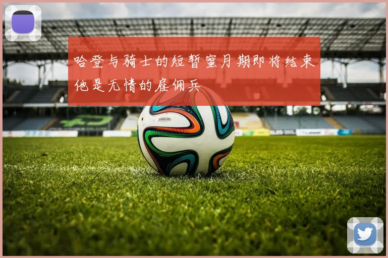 哈登与骑士的短暂蜜月期即将结束他是无情的雇佣兵