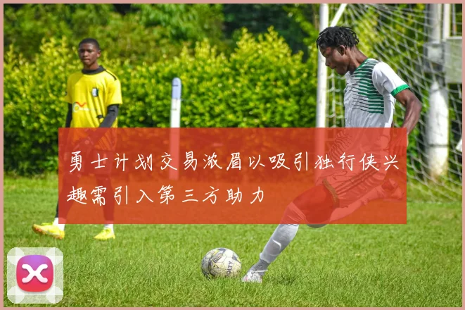 勇士计划交易浓眉以吸引独行侠兴趣需引入第三方助力