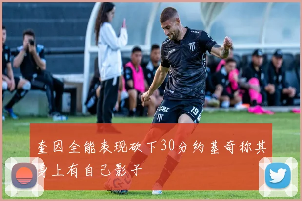 奎因全能表现砍下30分约基奇称其身上有自己影子