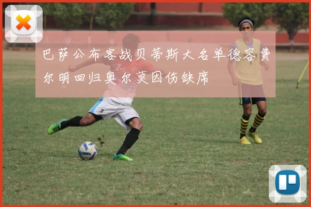 巴萨公布客战贝蒂斯大名单德容费尔明回归奥尔莫因伤缺席