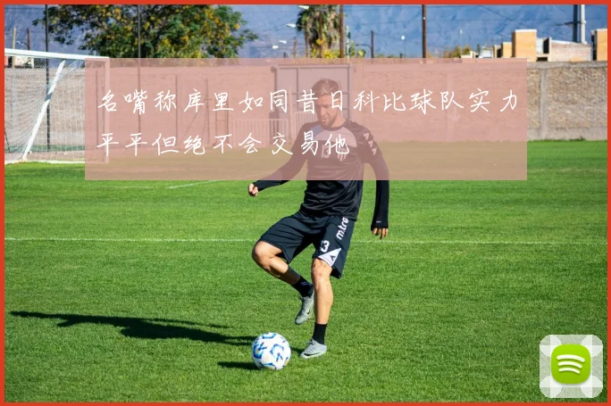 名嘴称库里如同昔日科比球队实力平平但绝不会交易他