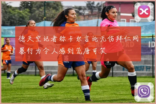 德天空记者称卡尔言论无伤拜仁网暴行为令人感到荒唐可笑