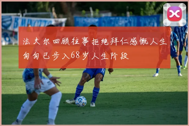 法夫尔回顾往事拒绝拜仁感慨人生匆匆已步入68岁人生阶段