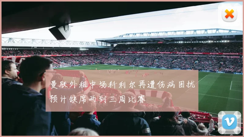 曼联外租中场科利尔再遭伤病困扰预计缺席两到三周比赛