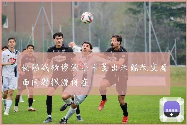 快船战绩惨淡小卡复出未能改变局面问题根源何在