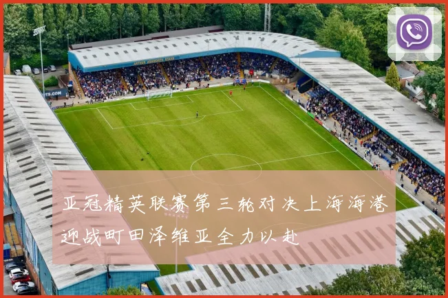 亚冠精英联赛第三轮对决上海海港迎战町田泽维亚全力以赴