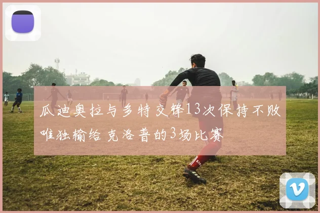瓜迪奥拉与多特交锋13次保持不败唯独输给克洛普的3场比赛