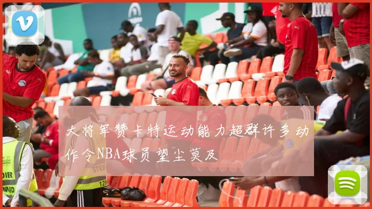 大将军赞卡特运动能力超群许多动作令NBA球员望尘莫及