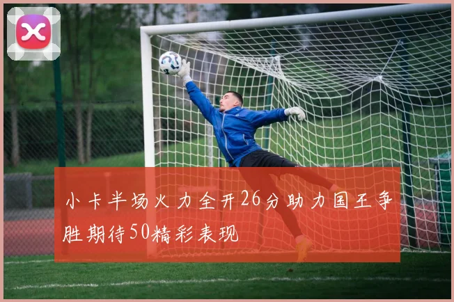 小卡半场火力全开26分助力国王争胜期待50精彩表现