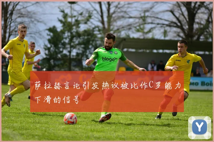 萨拉赫言论引发热议被比作C罗能力下滑的信号