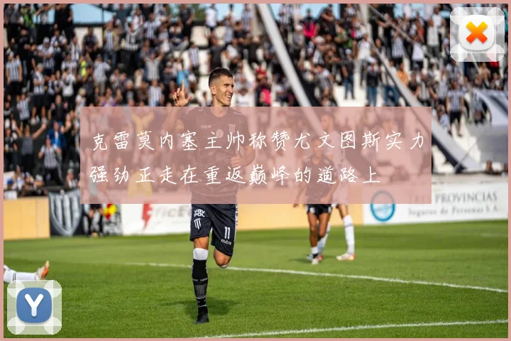 克雷莫内塞主帅称赞尤文图斯实力强劲正走在重返巅峰的道路上