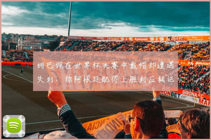 姆巴佩在世界杯决赛中戴帽却遭遇失利，称阿根廷配得上胜利应铭记这一刻
