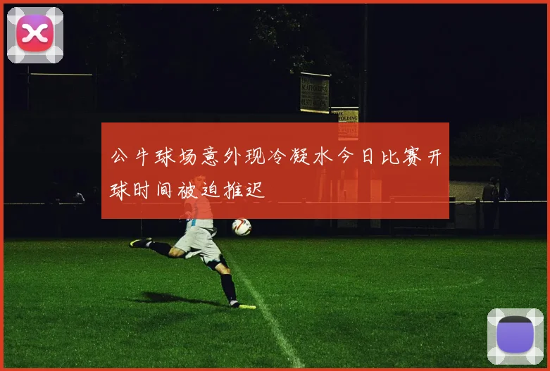 公牛球场意外现冷凝水今日比赛开球时间被迫推迟
