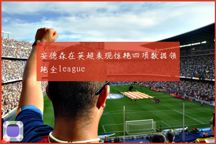 安德森在英超表现惊艳四项数据领跑全league