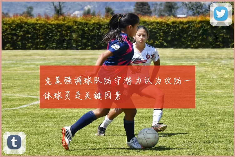 克莱强调球队防守潜力认为攻防一体球员是关键因素