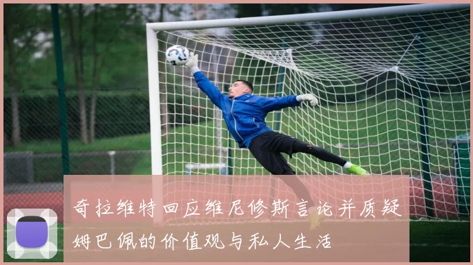 奇拉维特回应维尼修斯言论并质疑姆巴佩的价值观与私人生活
