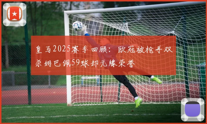 皇马2025赛季回顾：欧冠被枪手双杀姆巴佩59球却无缘荣誉