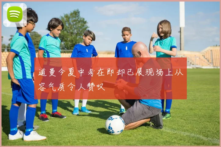 道曼今夏中考在即却已展现场上从容气质令人赞叹