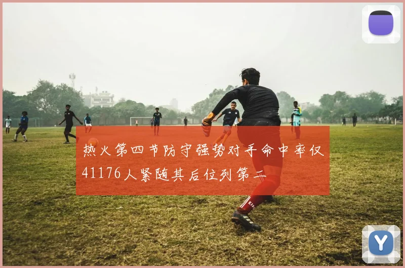 热火第四节防守强势对手命中率仅41176人紧随其后位列第二