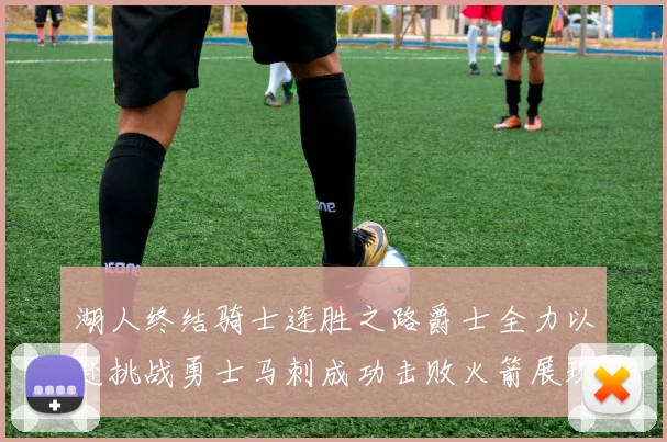 湖人终结骑士连胜之路爵士全力以赴挑战勇士马刺成功击败火箭展现实力