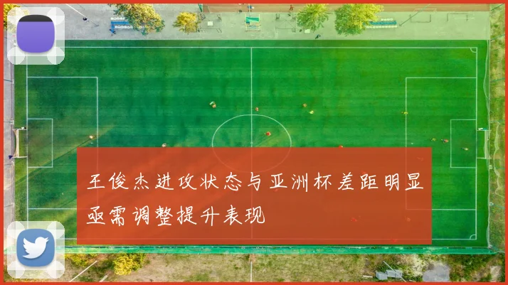 王俊杰进攻状态与亚洲杯差距明显亟需调整提升表现