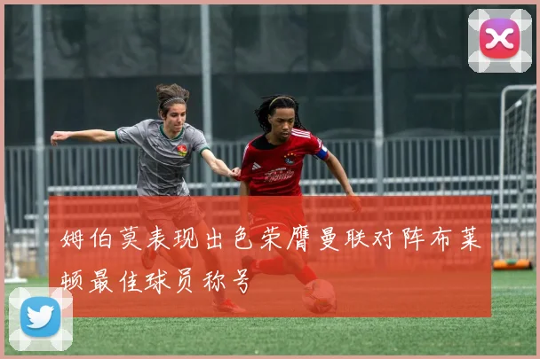 姆伯莫表现出色荣膺曼联对阵布莱顿最佳球员称号