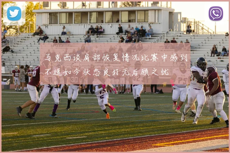 马克西谈肩部恢复情况比赛中感到不适如今状态良好无后顾之忧