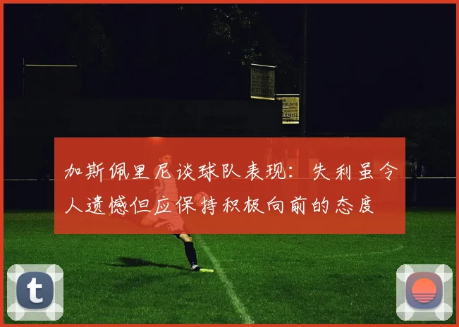 加斯佩里尼谈球队表现：失利虽令人遗憾但应保持积极向前的态度