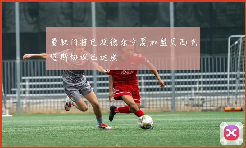 曼联门将巴延德尔今夏加盟贝西克塔斯协议已达成