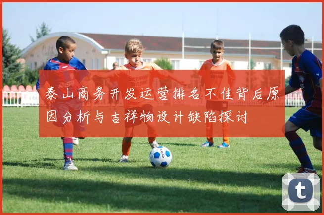 泰山商务开发运营排名不佳背后原因分析与吉祥物设计缺陷探讨