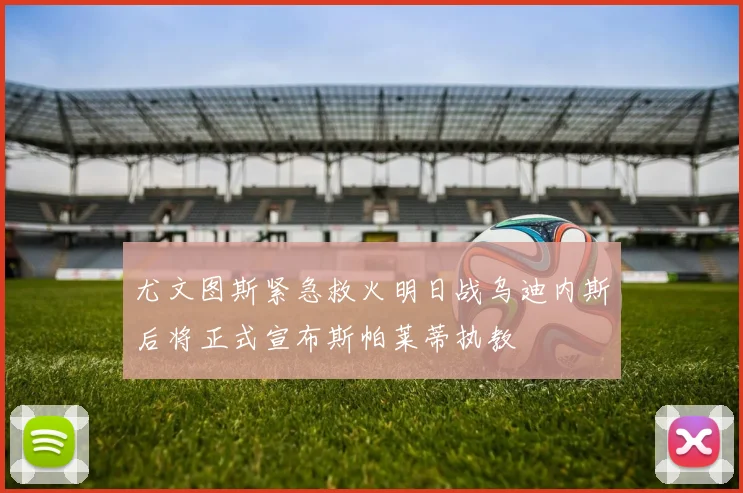 尤文图斯紧急救火明日战乌迪内斯后将正式宣布斯帕莱蒂执教