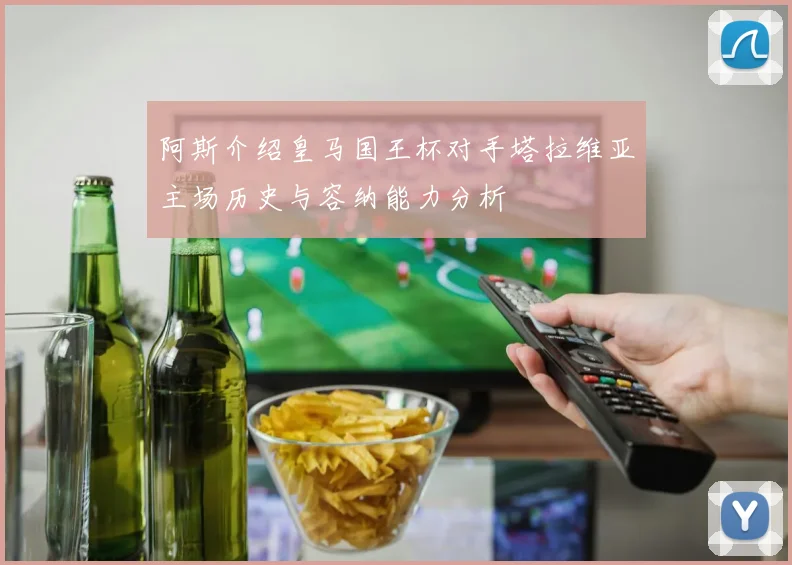 阿斯介绍皇马国王杯对手塔拉维亚主场历史与容纳能力分析
