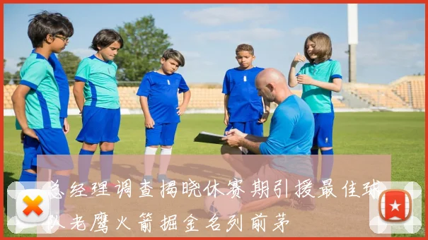 总经理调查揭晓休赛期引援最佳球队老鹰火箭掘金名列前茅