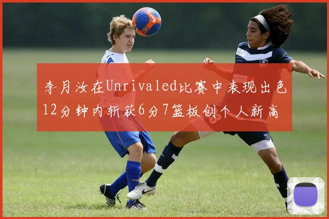 李月汝在Unrivaled比赛中表现出色12分钟内斩获6分7篮板创个人新高