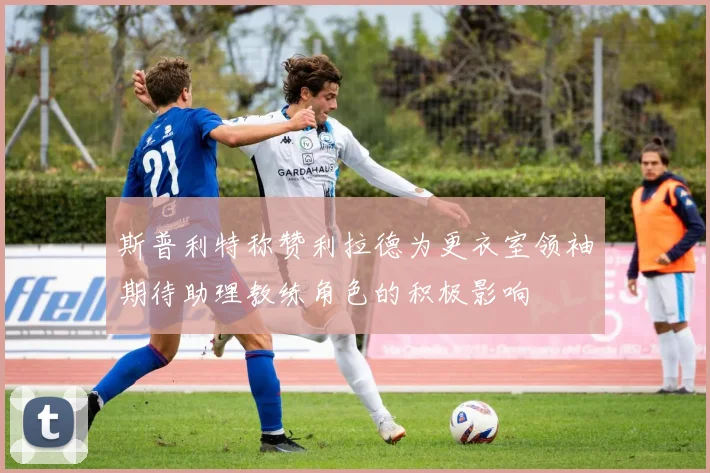 斯普利特称赞利拉德为更衣室领袖期待助理教练角色的积极影响