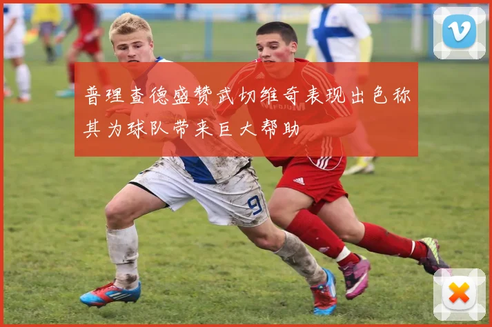 普理查德盛赞武切维奇表现出色称其为球队带来巨大帮助