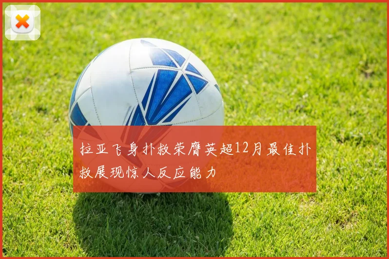 拉亚飞身扑救荣膺英超12月最佳扑救展现惊人反应能力