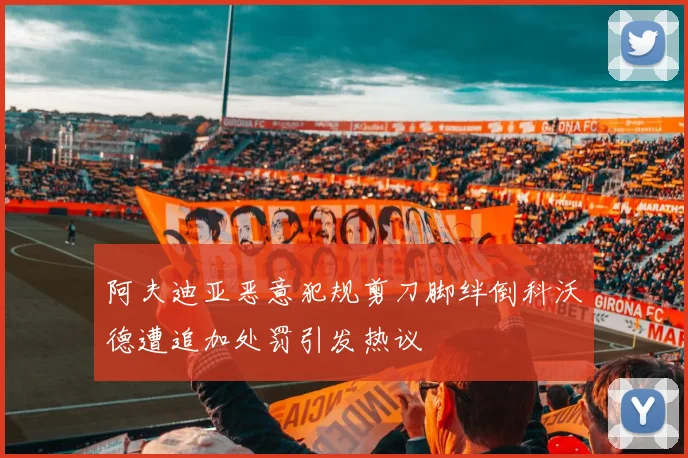 阿夫迪亚恶意犯规剪刀脚绊倒科沃德遭追加处罚引发热议