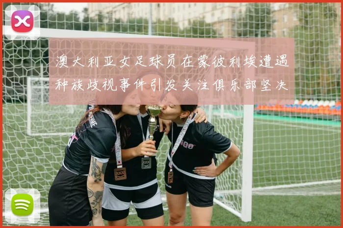 澳大利亚女足球员在蒙彼利埃遭遇种族歧视事件引发关注俱乐部坚决否认