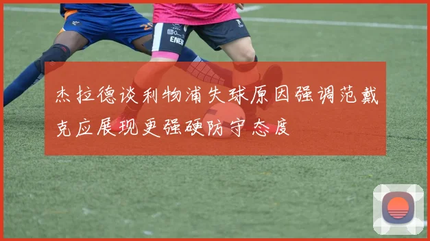 杰拉德谈利物浦失球原因强调范戴克应展现更强硬防守态度