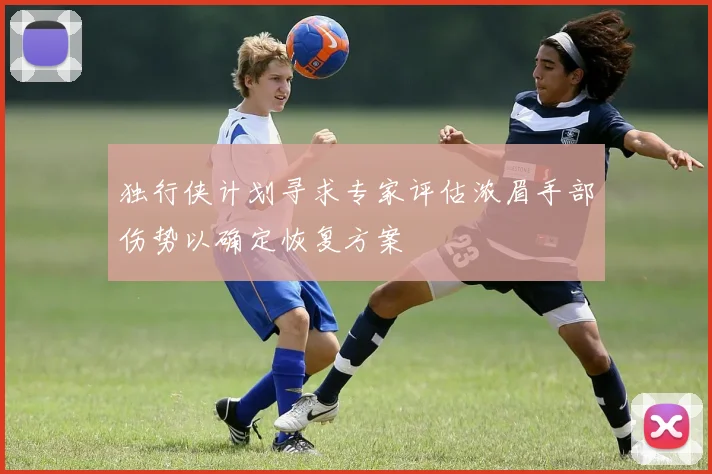 独行侠计划寻求专家评估浓眉手部伤势以确定恢复方案